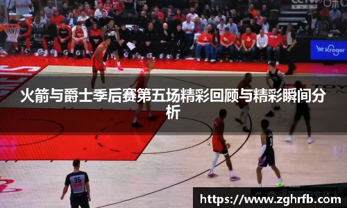 火箭与爵士季后赛第五场精彩回顾与精彩瞬间分析