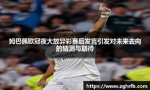 姆巴佩欧冠夜大放异彩赛后发言引发对未来去向的猜测与期待