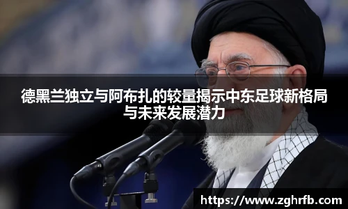 德黑兰独立与阿布扎的较量揭示中东足球新格局与未来发展潜力